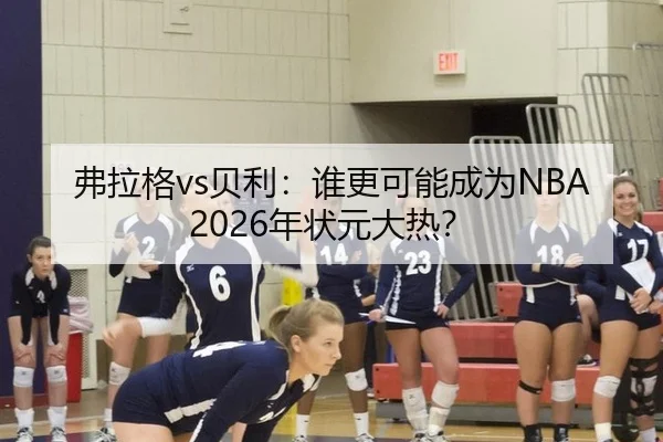 弗拉格vs贝利：谁更可能成为NBA2026年状元大热？