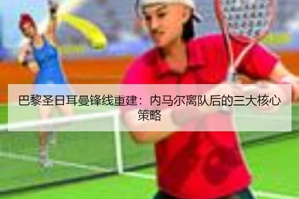 巴黎圣日耳曼锋线重建：内马尔离队后的三大核心策略