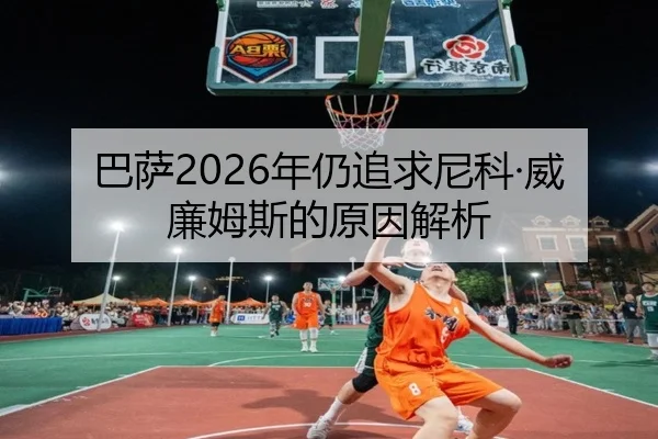 巴萨2026年仍追求尼科·威廉姆斯的原因解析