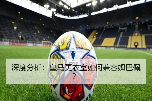 深度分析：皇马更衣室如何兼容姆巴佩？