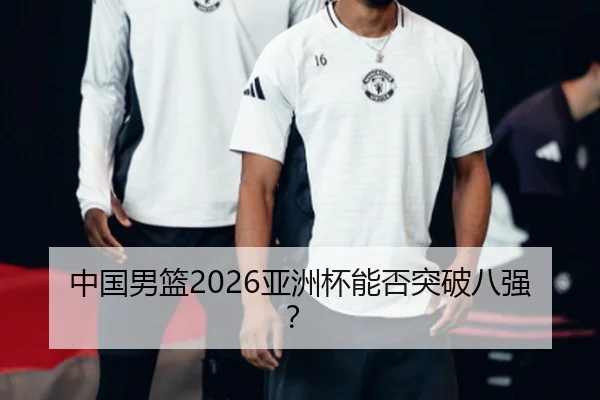 中国男篮2026亚洲杯能否突破八强？